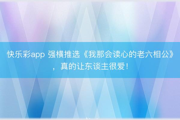 快乐彩app 强横推选《我那会读心的老六相公》，真的让东谈主很爱！
