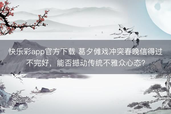 快乐彩app官方下载 葛夕傩戏冲突春晚信得过不完好，能否撼动传统不雅众心态？