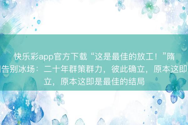 快乐彩app官方下载 “这是最佳的放工!”隋娴静韩聪含泪告别冰场:二十年群策群力,彼此确立,原本这即是最佳的结局