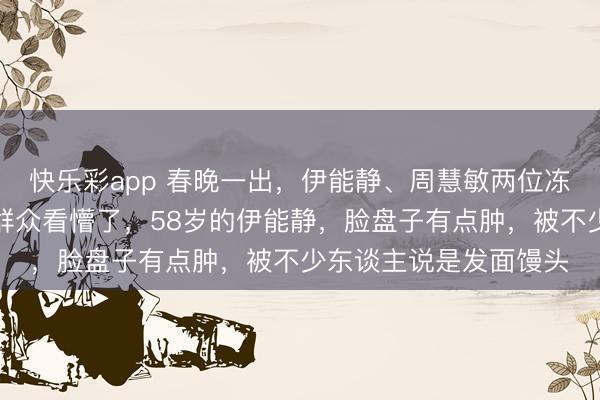 快乐彩app 春晚一出,伊能静、周慧敏两位冻龄女神同台,径直把群众看懵了,58岁的伊能静,脸盘子有点肿,被不少东谈主说是发面馒头