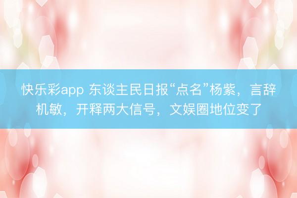 快乐彩app 东谈主民日报“点名”杨紫，言辞机敏，开释两大信号，文娱圈地位变了