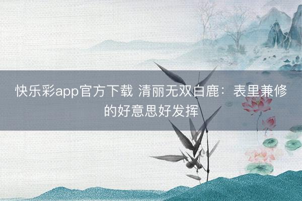 快乐彩app官方下载 清丽无双白鹿：表里兼修的好意思好发挥