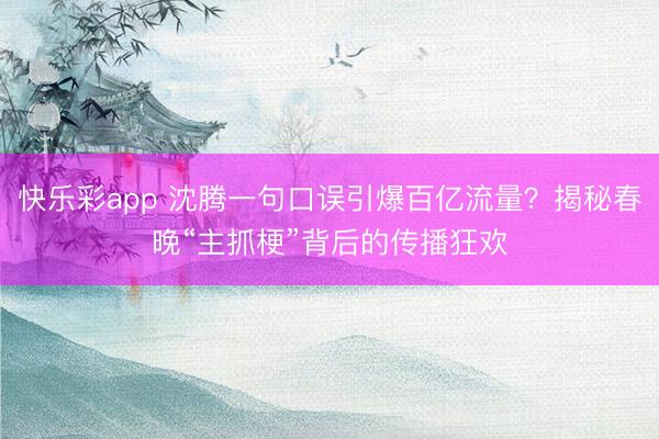 快乐彩app 沈腾一句口误引爆百亿流量？揭秘春晚“主抓梗”背后的传播狂欢