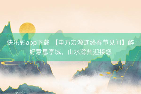快乐彩app下载 【申万宏源连络春节见闻】醉好意思亭城,山水滁州迎接您