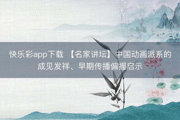 快乐彩app下载 【名家讲坛】中国动画派系的成见发祥、早期传播偏握启示