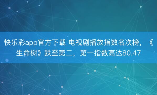 快乐彩app官方下载 电视剧播放指数名次榜,《生命树》跌至第二,第一指数高达80.47