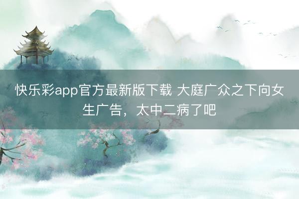 快乐彩app官方最新版下载 大庭广众之下向女生广告，太中二病了吧