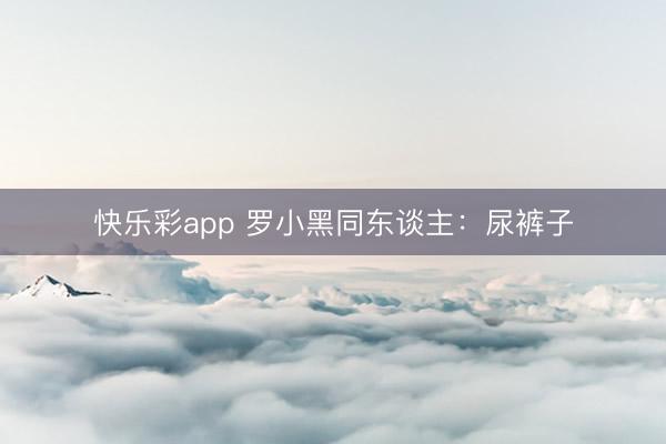 快乐彩app 罗小黑同东谈主:尿裤子