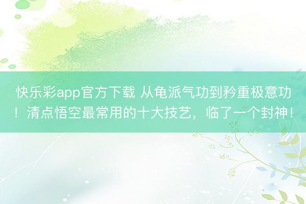 快乐彩app官方下载 从龟派气功到矜重极意功!清点悟空最常用的十大技艺,临了一个封神!