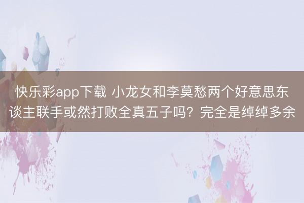 快乐彩app下载 小龙女和李莫愁两个好意思东谈主联手或然打败全真五子吗?完全是绰绰多余