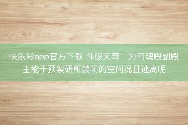 快乐彩app官方下载 斗破天穹：为何魂殿副殿主能干预紫研所禁闭的空间况且逃离呢