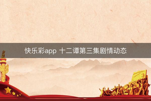 快乐彩app 十二谭第三集剧情动态