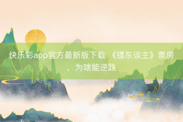 快乐彩app官方最新版下载 《镖东谈主》票房，为啥能逆跌