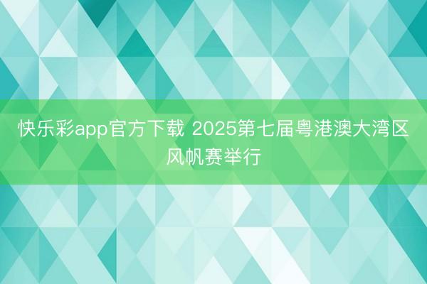 快乐彩app官方下载 2025第七届粤港澳大湾区风帆赛举行