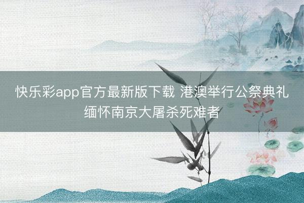快乐彩app官方最新版下载 港澳举行公祭典礼缅怀南京大屠杀死难者