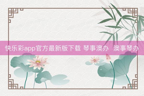 快乐彩app官方最新版下载 琴事澳办  澳事琴办