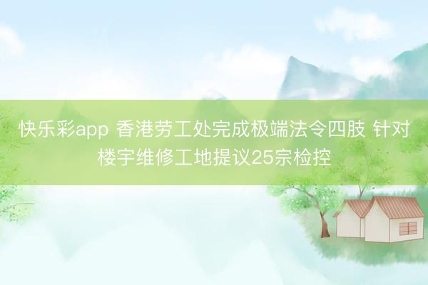 快乐彩app 香港劳工处完成极端法令四肢 针对楼宇维修工地提议25宗检控