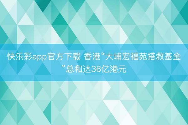 快乐彩app官方下载 香港“大埔宏福苑搭救基金”总和达36亿港元