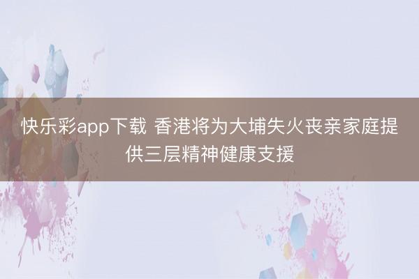 快乐彩app下载 香港将为大埔失火丧亲家庭提供三层精神健康支援