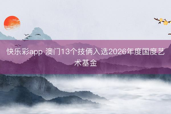 快乐彩app 澳门13个技俩入选2026年度国度艺术基金