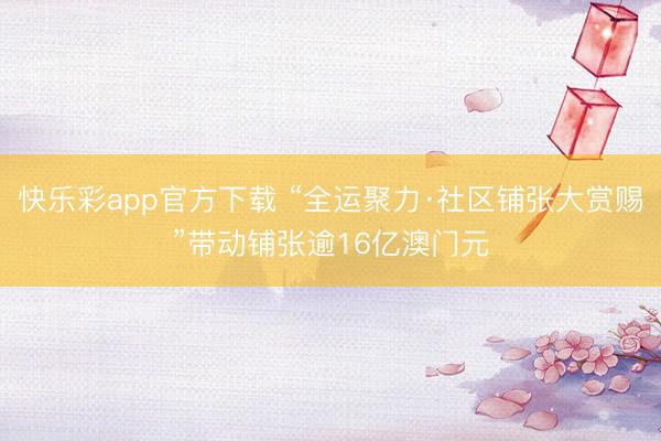 快乐彩app官方下载 “全运聚力·社区铺张大赏赐”带动铺张逾16亿澳门元