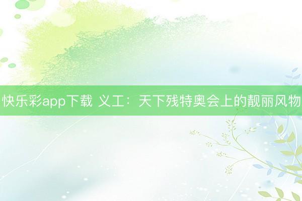 快乐彩app下载 义工:天下残特奥会上的靓丽风物