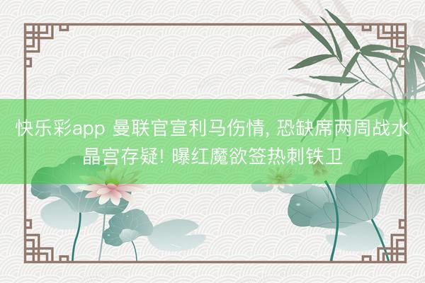 快乐彩app 曼联官宣利马伤情， 恐缺席两周战水晶宫存疑! 曝红魔欲签热刺铁卫
