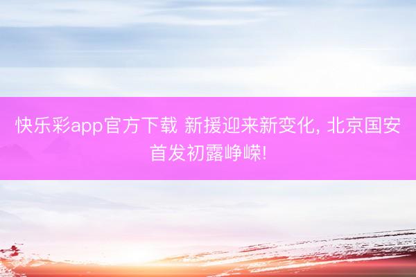 快乐彩app官方下载 新援迎来新变化， 北京国安首发初露峥嵘!