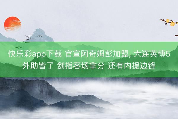 快乐彩app下载 官宣阿奇姆彭加盟， 大连英博5外助皆了 剑指客场拿分 还有内援边锋