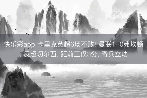 快乐彩app 卡里克英超6场不败! 曼联1-0弗埃顿， 反超切尔西， 距前三仅3分， 奇兵立功