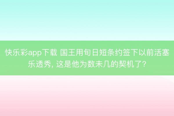 快乐彩app下载 国王用旬日短条约签下以前活塞乐透秀, 这是他为数未几的契机了?