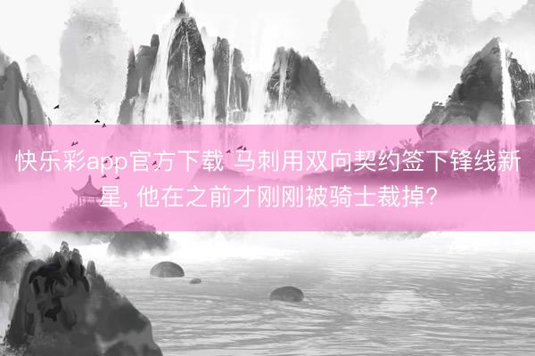 快乐彩app官方下载 马刺用双向契约签下锋线新星， 他在之前才刚刚被骑士裁掉?