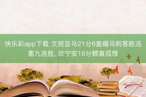 快乐彩app下载 文班亚马21分6盖帽马刺客胜活塞九连胜， 坎宁安16分鳏寡孤惸