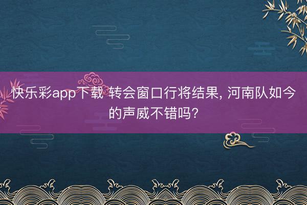 快乐彩app下载 转会窗口行将结果， 河南队如今的声威不错吗?