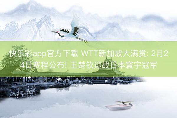 快乐彩app官方下载 WTT新加坡大满贯: 2月24日赛程公布! 王楚钦迎战日本寰宇冠军
