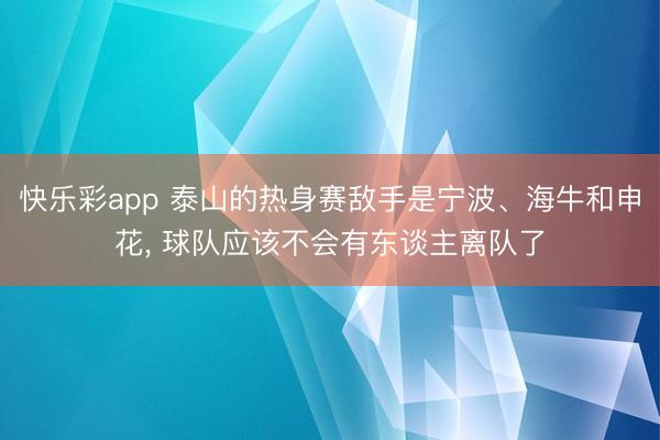 快乐彩app 泰山的热身赛敌手是宁波、海牛和申花, 球队应该不会有东谈主离队了