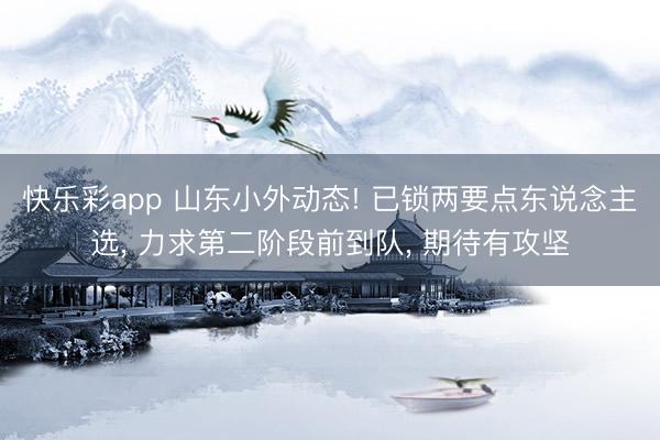 快乐彩app 山东小外动态! 已锁两要点东说念主选， 力求第二阶段前到队， 期待有攻坚