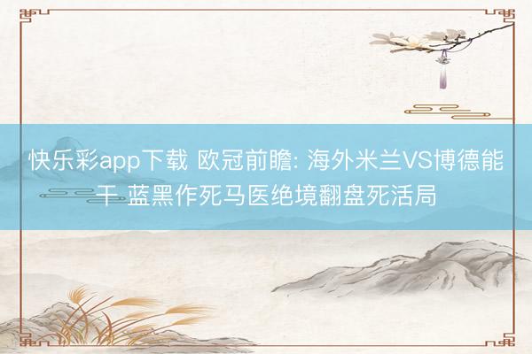 快乐彩app下载 欧冠前瞻: 海外米兰VS博德能干 蓝黑作死马医绝境翻盘死活局