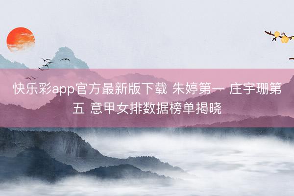 快乐彩app官方最新版下载 朱婷第一 庄宇珊第五 意甲女排数据榜单揭晓