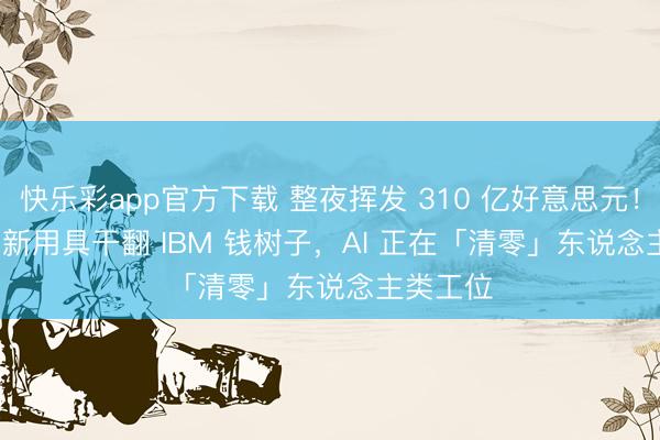 快乐彩app官方下载 整夜挥发 310 亿好意思元!Claude 新用具干翻 IBM 钱树子,AI 正在「清零」东说念主类工位