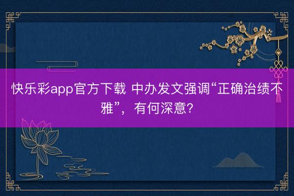 快乐彩app官方下载 中办发文强调“正确治绩不雅”,有何深意?