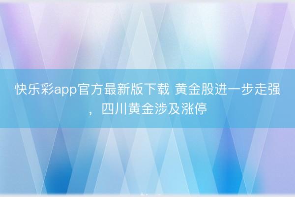 快乐彩app官方最新版下载 黄金股进一步走强，四川黄金涉及涨停