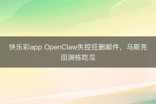 快乐彩app OpenClaw失控狂删邮件，马斯克田渊栋吃瓜