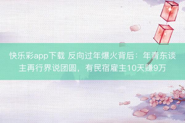 快乐彩app下载 反向过年爆火背后：年青东谈主再行界说团圆，有民宿雇主10天赚9万