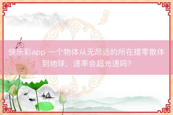 快乐彩app 一个物体从无尽远的所在摆零散体到地球，速率会超光速吗？