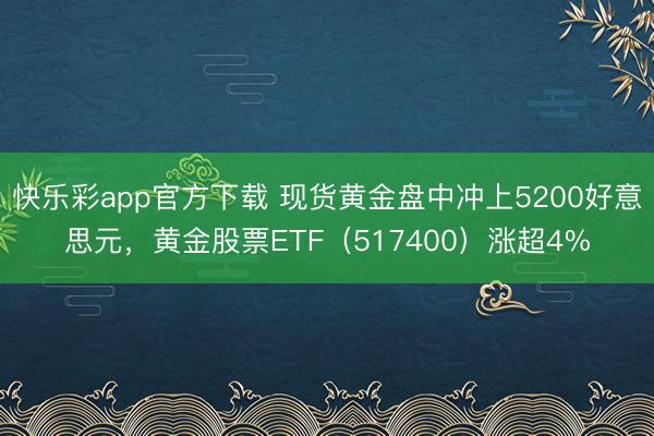 快乐彩app官方下载 现货黄金盘中冲上5200好意思元，黄金股票ETF（517400）涨超4%
