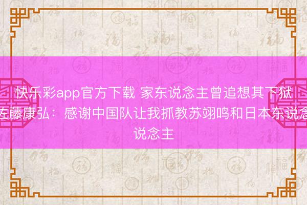 快乐彩app官方下载 家东说念主曾追想其下狱！佐藤康弘：感谢中国队让我抓教苏翊鸣和日本东说念主