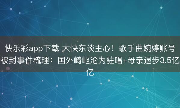 快乐彩app下载 大快东谈主心！歌手曲婉婷账号被封事件梳理：国外崎岖沦为驻唱+母亲退步3.5亿