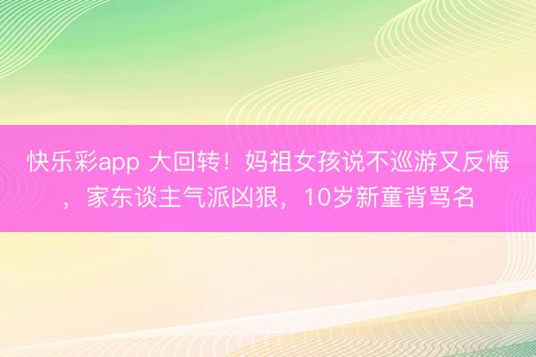 快乐彩app 大回转!妈祖女孩说不巡游又反悔,家东谈主气派凶狠,10岁新童背骂名