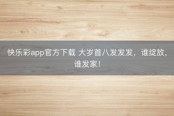 快乐彩app官方下载 大岁首八发发发，谁绽放，<a href=
